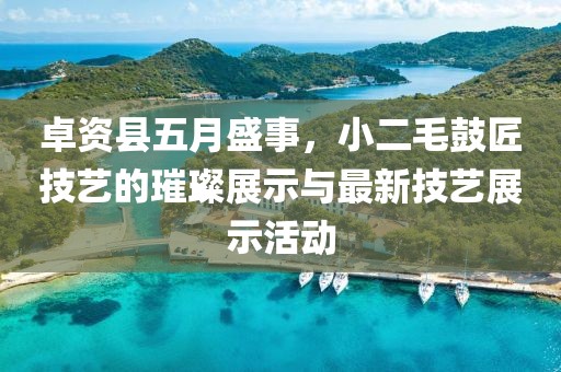 卓资县五月盛事，小二毛鼓匠技艺的璀璨展示与最新技艺展示活动