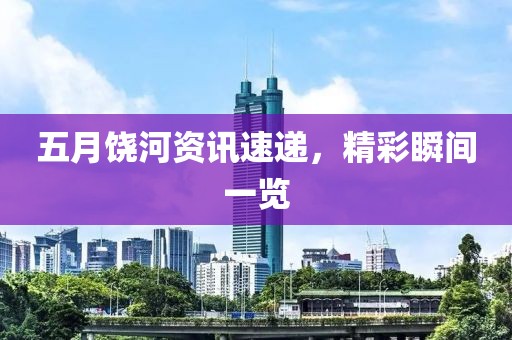 五月饶河资讯速递，精彩瞬间一览