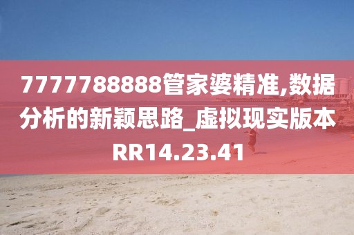 7777788888管家婆精准,数据分析的新颖思路_虚拟现实版本RR14.23.41