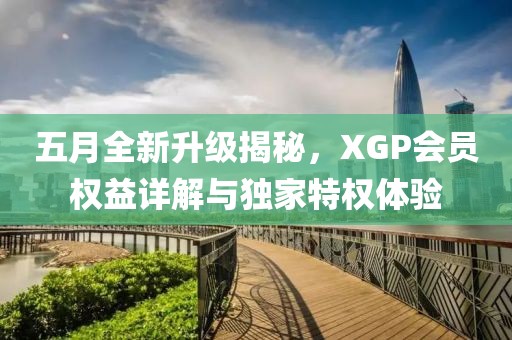 五月全新升级揭秘，XGP会员权益详解与独家特权体验