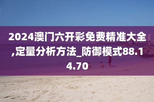 2024澳门六开彩免费精准大全,定量分析方法_防御模式88.14.70