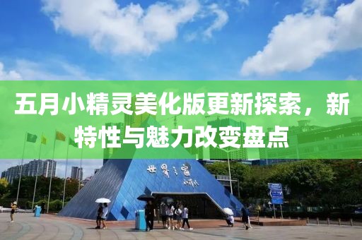 五月小精灵美化版更新探索，新特性与魅力改变盘点