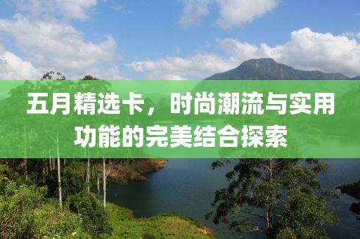 五月精选卡，时尚潮流与实用功能的完美结合探索