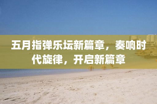五月指弹乐坛新篇章，奏响时代旋律，开启新篇章