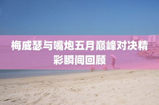 梅威瑟与嘴炮五月巅峰对决精彩瞬间回顾