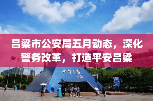 吕梁市公安局五月动态，深化警务改革，打造平安吕梁