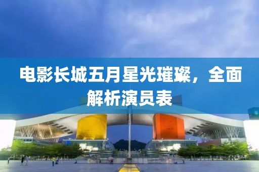 电影长城五月星光璀璨，全面解析演员表