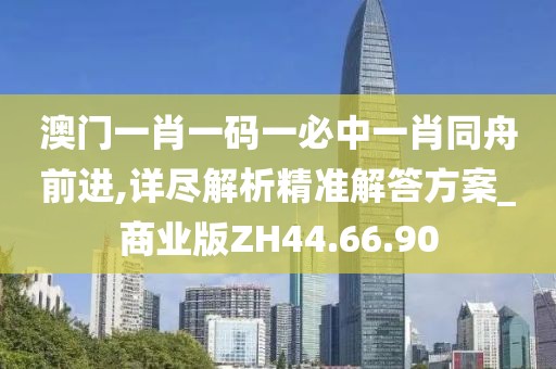 澳门一肖一码一必中一肖同舟前进,详尽解析精准解答方案_商业版ZH44.66.90