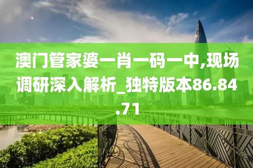 澳门管家婆一肖一码一中,现场调研深入解析_独特版本86.84.71