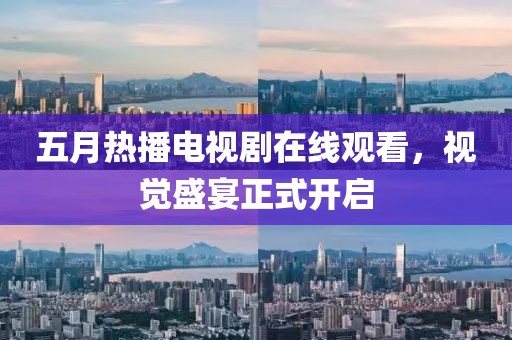 五月热播电视剧在线观看，视觉盛宴正式开启
