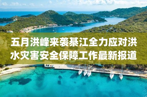 五月洪峰来袭綦江全力应对洪水灾害安全保障工作最新报道