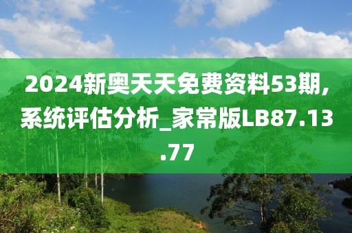 2024新奥天天免费资料53期,系统评估分析_家常版LB87.13.77