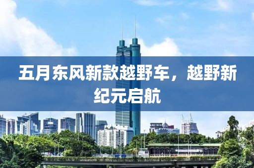 五月东风新款越野车，越野新纪元启航