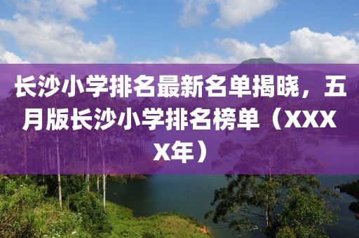 长沙小学排名最新名单揭晓，五月版长沙小学排名榜单（XXXX年）