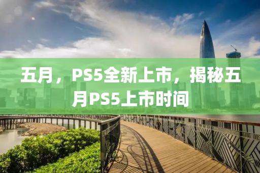 五月，PS5全新上市，揭秘五月PS5上市时间