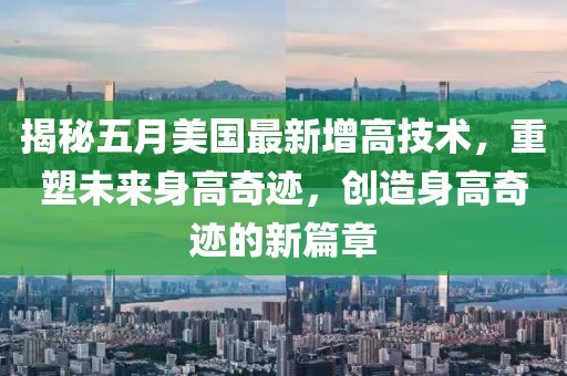 揭秘五月美国最新增高技术，重塑未来身高奇迹，创造身高奇迹的新篇章