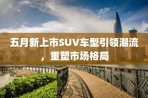 五月新上市SUV车型引领潮流，重塑市场格局