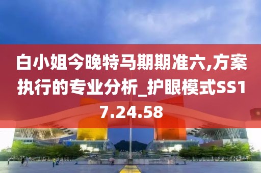 白小姐今晚特马期期准六,方案执行的专业分析_护眼模式SS17.24.58