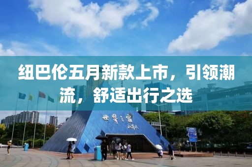 纽巴伦五月新款上市，引领潮流，舒适出行之选