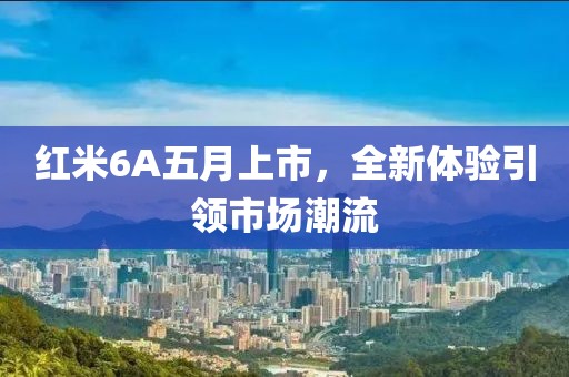 红米6A五月上市，全新体验引领市场潮流