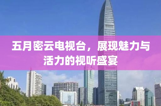 五月密云电视台，展现魅力与活力的视听盛宴