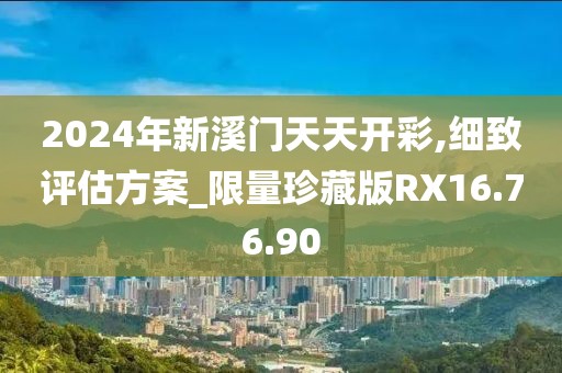 2024年新溪门天天开彩,细致评估方案_限量珍藏版RX16.76.90