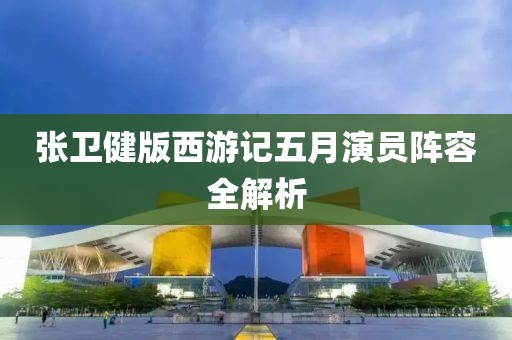 张卫健版西游记五月演员阵容全解析