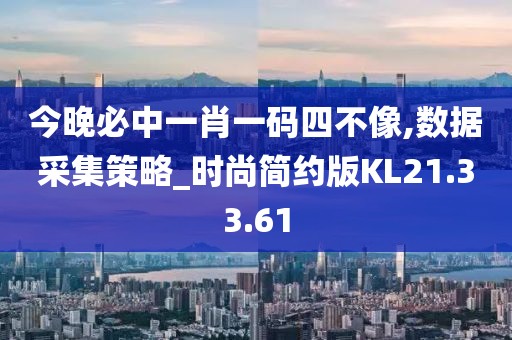 今晚必中一肖一码四不像,数据采集策略_时尚简约版KL21.33.61