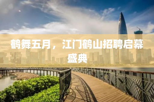 鹤舞五月，江门鹤山招聘启幕盛典