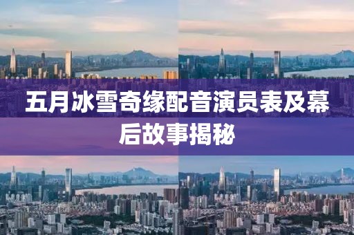 五月冰雪奇缘配音演员表及幕后故事揭秘