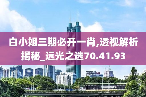 白小姐三期必开一肖,透视解析揭秘_远光之选70.41.93