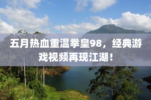 五月热血重温拳皇98，经典游戏视频再现江湖！