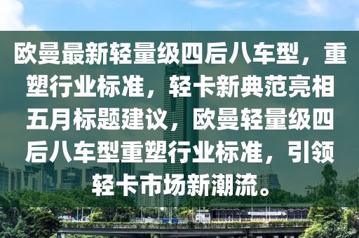 欧曼最新轻量级四后八车型，重塑行业标准，轻卡新典范亮相五月标题建议，欧曼轻量级四后八车型重塑行业标准，引领轻卡市场新潮流。