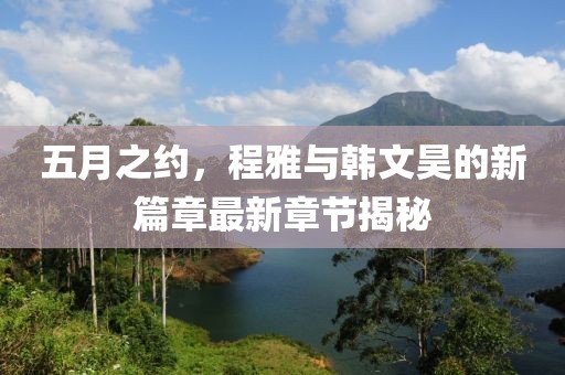 五月之约，程雅与韩文昊的新篇章最新章节揭秘