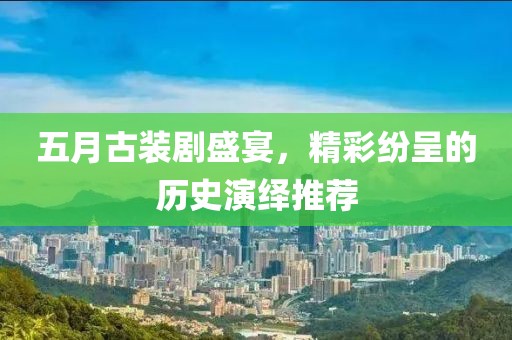 五月古装剧盛宴，精彩纷呈的历史演绎推荐