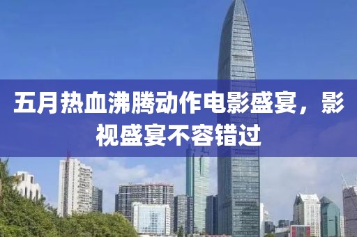 五月热血沸腾动作电影盛宴，影视盛宴不容错过