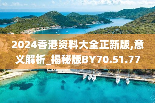2024香港资料大全正新版,意义解析_揭秘版BY70.51.77