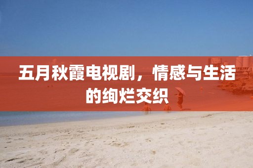 五月秋霞电视剧，情感与生活的绚烂交织