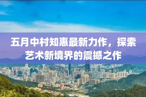 五月中村知惠最新力作，探索艺术新境界的震撼之作