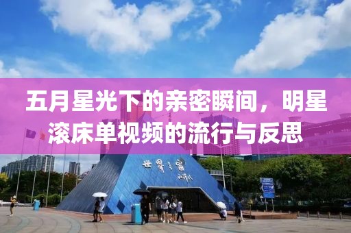 五月星光下的亲密瞬间，明星滚床单视频的流行与反思