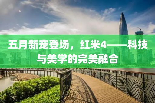 五月新宠登场，红米4——科技与美学的完美融合
