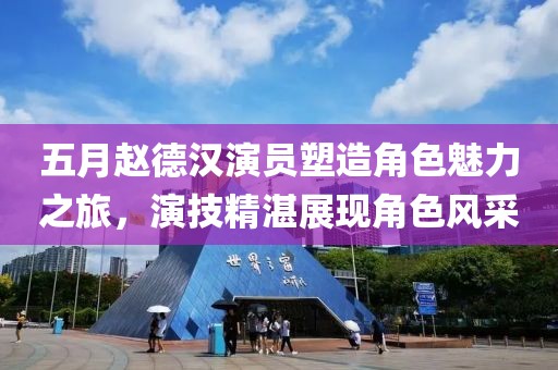 五月赵德汉演员塑造角色魅力之旅，演技精湛展现角色风采