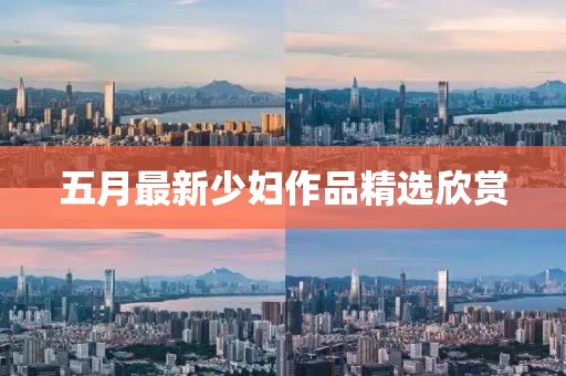 五月最新少妇作品精选欣赏