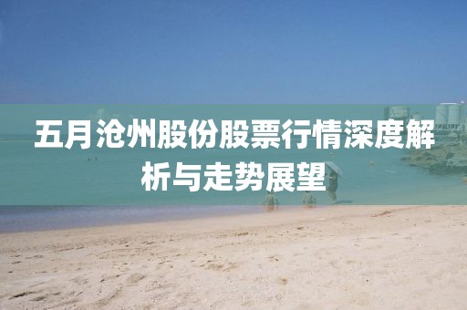 五月沧州股份股票行情深度解析与走势展望