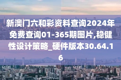 新澳门六和彩资料查询2024年免费查询01-365期图片,稳健性设计策略_硬件版本30.64.16