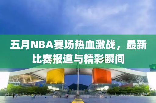 五月NBA赛场热血激战，最新比赛报道与精彩瞬间