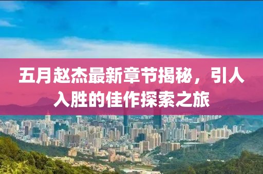 五月赵杰最新章节揭秘，引人入胜的佳作探索之旅