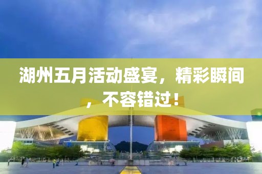 湖州五月活动盛宴，精彩瞬间，不容错过！