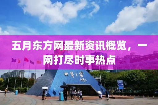 五月东方网最新资讯概览，一网打尽时事热点