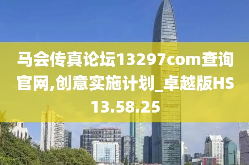 马会传真论坛13297соm查询官网,创意实施计划_卓越版HS13.58.25